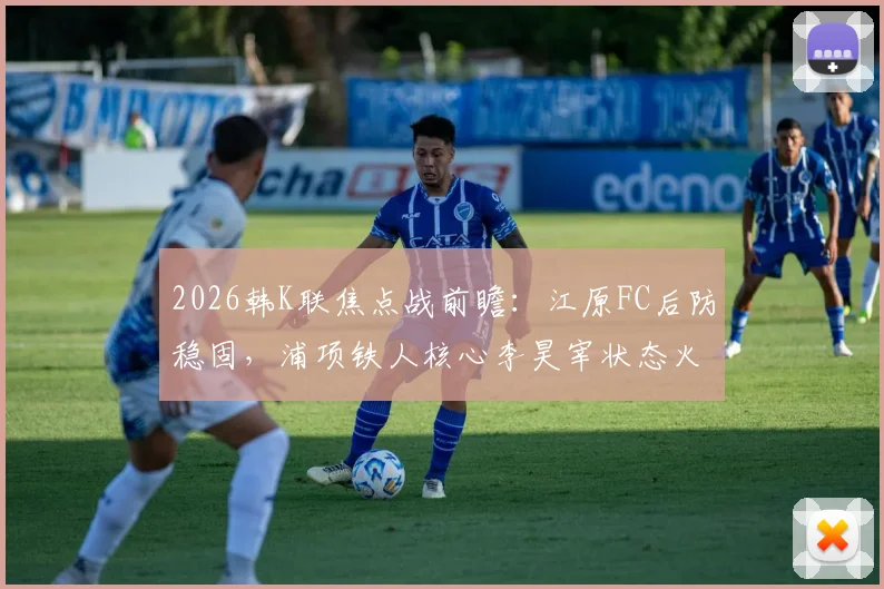 2026韩K联焦点战前瞻:江原FC后防稳固,浦项铁人核心李昊宰状态火热成胜负手
