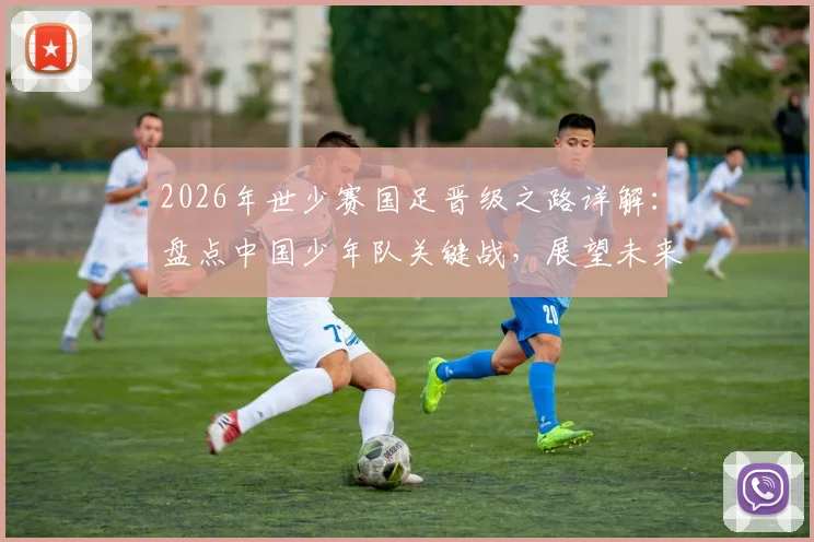 2026年世少赛国足晋级之路详解：盘点中国少年队关键战，展望未来征程与青训启示