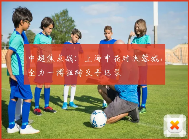 中超焦点战：上海申花对决蓉城，全力一搏扭转交手记录