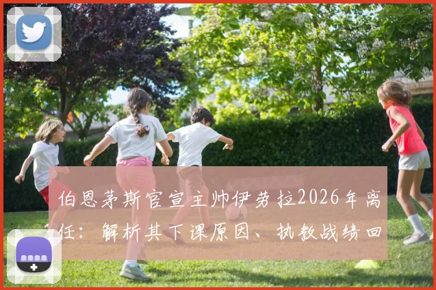伯恩茅斯官宣主帅伊劳拉2026年离任：解析其下课原因、执教战绩回顾与潜在继任者前瞻