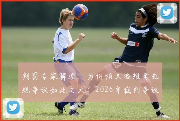 判罚专家解读：为何帕夫洛维奇犯规争议如此之大？2026年裁判争议事件深度分析