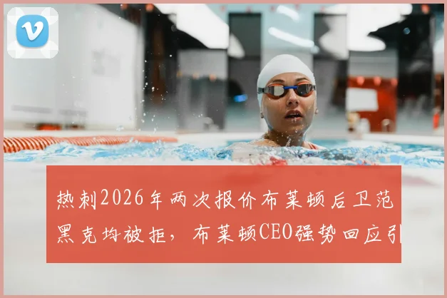 热刺2026年两次报价布莱顿后卫范黑克均被拒,布莱顿CEO强势回应引援立场