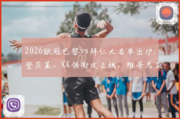 2026欧冠巴黎vs拜仁大名单出炉：登贝莱、KK领衔攻击线，维蒂尼亚杜埃入选，完整阵容深度解析