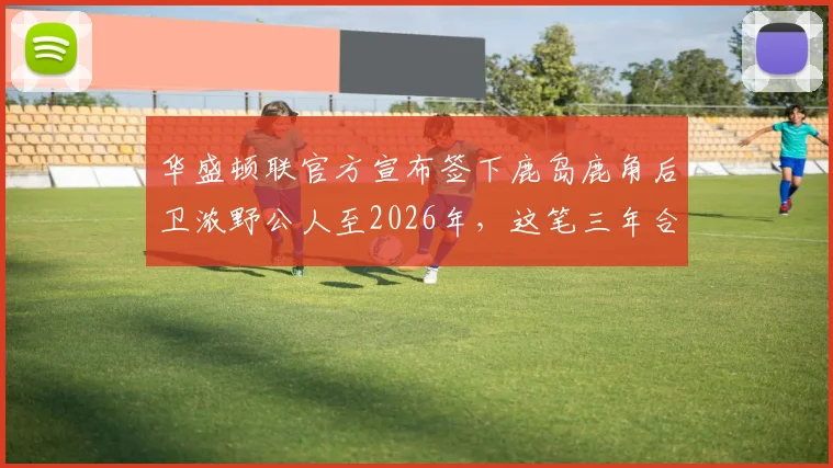 华盛顿联官方宣布签下鹿岛鹿角后卫浓野公人至2026年，这笔三年合约详情与球员特点解读