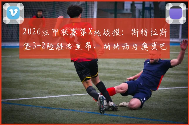 2026法甲联赛第X轮战报:斯特拉斯堡3-2险胜洛里昂,纳纳西与奥莫巴米德勒联手建功,比赛数据与赛后深度解读