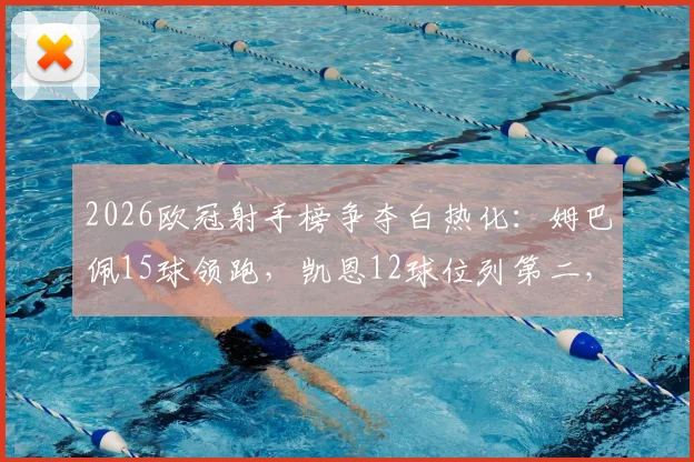 2026欧冠射手榜争夺白热化：姆巴佩15球领跑，凯恩12球位列第二，C罗哈兰德紧随其后