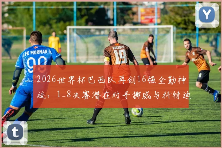 2026世界杯巴西队再创16强全勤神迹，1_8决赛潜在对手挪威与科特迪瓦实力解析及历史交锋回顾