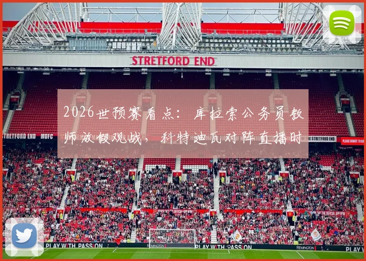 2026世预赛看点：库拉索公务员教师放假观战，科特迪瓦对阵直播时间与实力解析