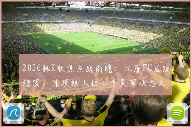 2026韩K联焦点战前瞻：江原FC后防稳固，浦项铁人核心李昊宰状态火热成胜负手