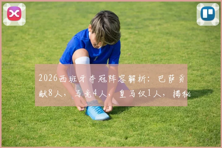 2026西班牙夺冠阵容解析:巴萨贡献8人,马竞4人,皇马仅1人,揭秘西甲联赛的成功密码