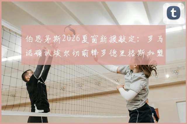 伯恩茅斯2026夏窗新援敲定：罗马诺确认埃尔切前锋罗德里格斯加盟在即，解析其技术特点与球队前景