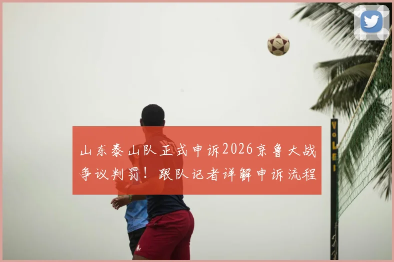 山东泰山队正式申诉2026京鲁大战争议判罚!跟队记者详解申诉流程与过往案例