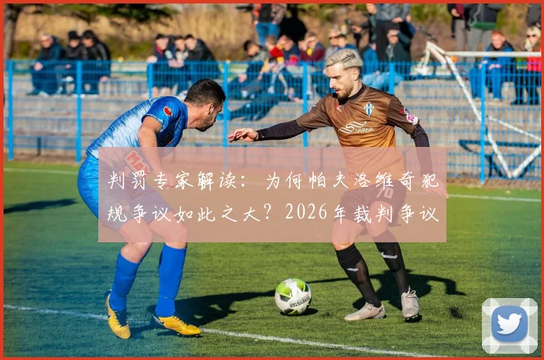 判罚专家解读：为何帕夫洛维奇犯规争议如此之大？2026年裁判争议事件深度分析