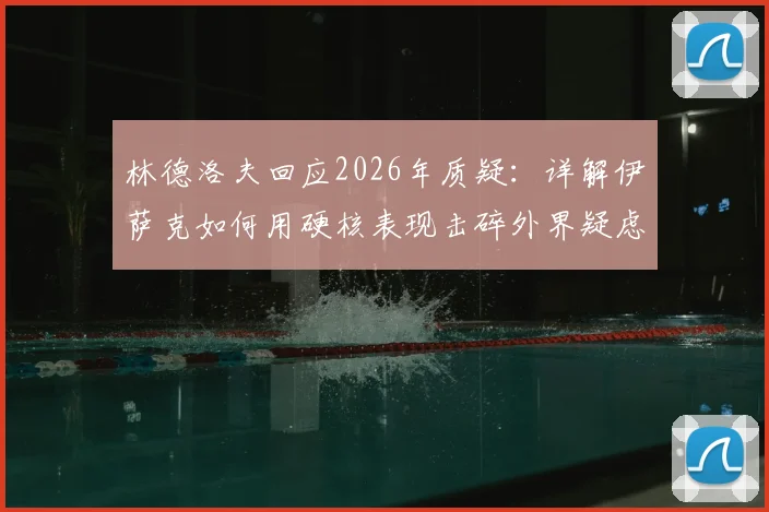 林德洛夫回应2026年质疑：详解伊萨克如何用硬核表现击碎外界疑虑，实现生涯突破