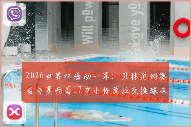 2026世界杯感动一幕：贝林厄姆赛后与墨西哥17岁小将莫拉交换球衣，少年英雄惺惺相惜引热议