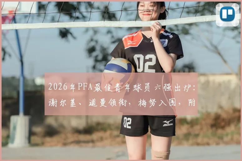 2026年PFA最佳青年球员六强出炉：谢尔基、道曼领衔，梅努入围，附新人实力解析与历届得主回顾