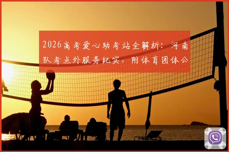 2026高考爱心助考站全解析：河南队考点外服务纪实，附体育团体公益活动策划指南