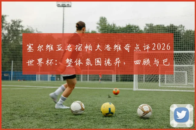 塞尔维亚名宿帕夫洛维奇点评2026世界杯：整体氛围诡异，回顾与巴拉圭一役细节，解析球队未来挑战