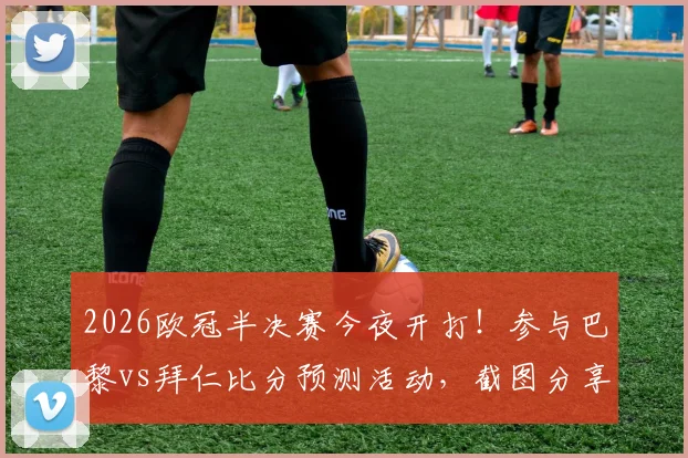2026欧冠半决赛今夜开打！参与巴黎vs拜仁比分预测活动，截图分享赢好礼，附双方交锋历史与战术解读