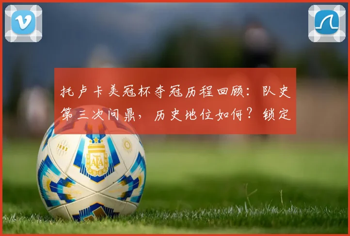 托卢卡美冠杯夺冠历程回顾:队史第三次问鼎,历史地位如何?锁定2026世俱杯资格后将面对哪些强敌?
