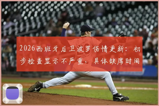 2026西班牙后卫波罗伤情更新：初步检查显示不严重，具体缺席时间与对热刺影响解析
