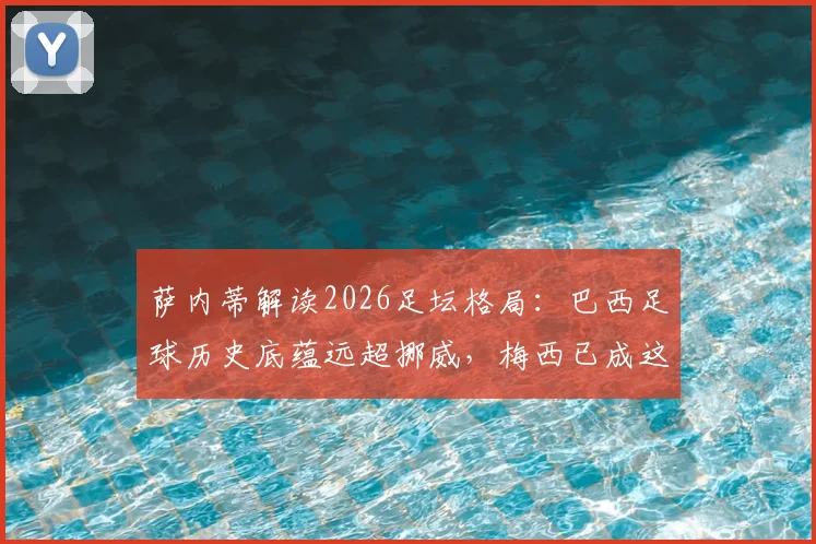萨内蒂解读2026足坛格局：巴西足球历史底蕴远超挪威，梅西已成这项运动的终极象征