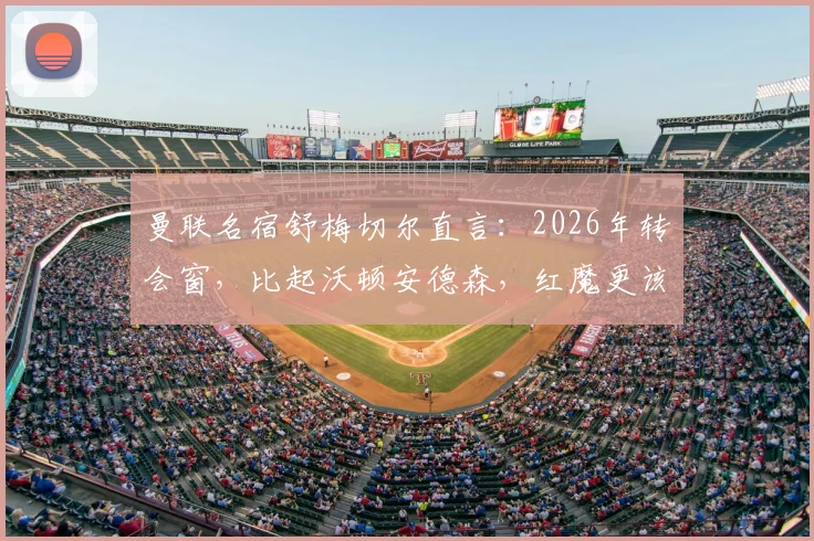 曼联名宿舒梅切尔直言：2026年转会窗，比起沃顿安德森，红魔更该抢签领袖型中场扎卡