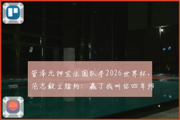 管泽元押宝法国队夺2026世界杯,范志毅立赌约:赢了我叫你四年师父,这预测靠谱吗?
