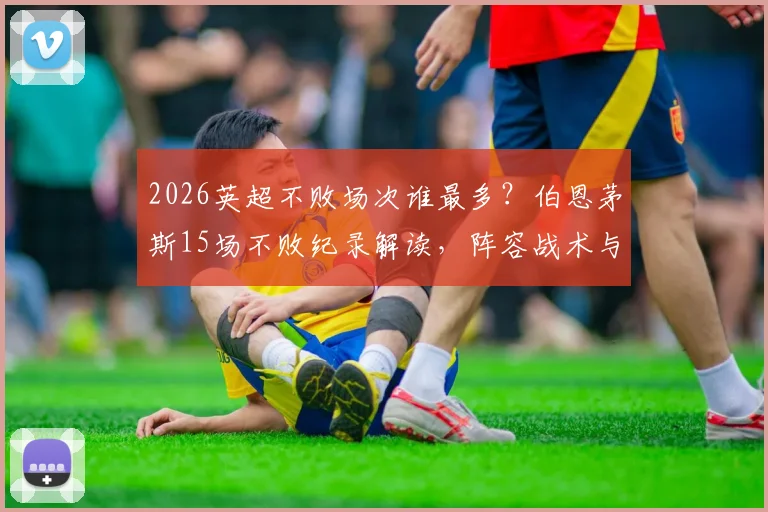 2026英超不败场次谁最多？伯恩茅斯15场不败纪录解读，阵容战术与教练秘诀全解析