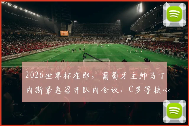 2026世界杯在即，葡萄牙主帅马丁内斯紧急召开队内会议，C罗等核心被问询：球队亟需哪些改变？