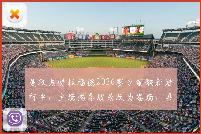 曼联老特拉福德2026赛季前翻新进行中，主场揭幕战或改为客场，具体赛程与原因分析