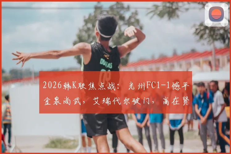 2026韩K联焦点战：光州FC1-1憾平金泉尚武，艾瑞代尔破门，高在贤补时扳平救主