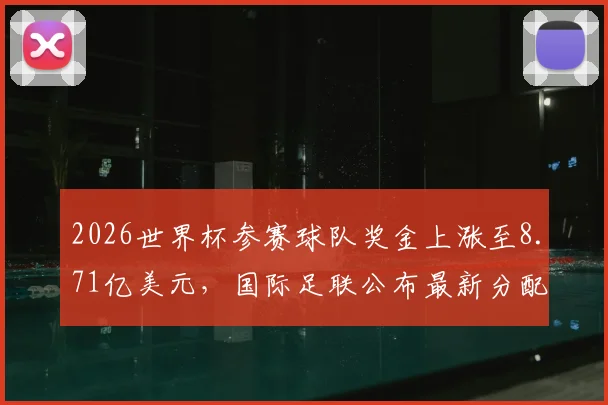 2026世界杯参赛球队奖金上涨至8.71亿美元，国际足联公布最新分配方案，各队能分多少钱？