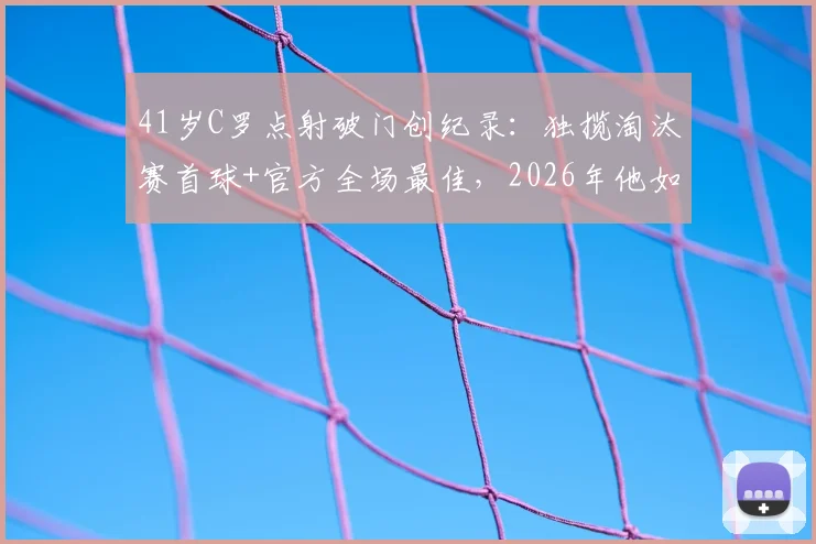 41岁C罗点射破门创纪录:独揽淘汰赛首球+官方全场最佳,2026年他如何做到?