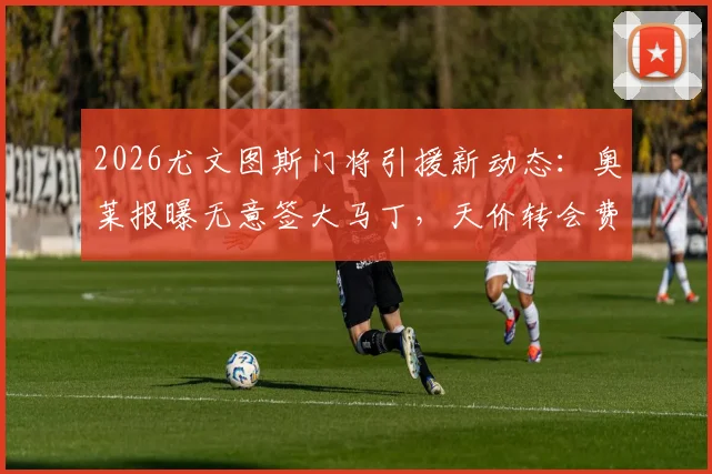 2026尤文图斯门将引援新动态:奥莱报曝无意签大马丁,天价转会费成核心阻碍,分析未来计划