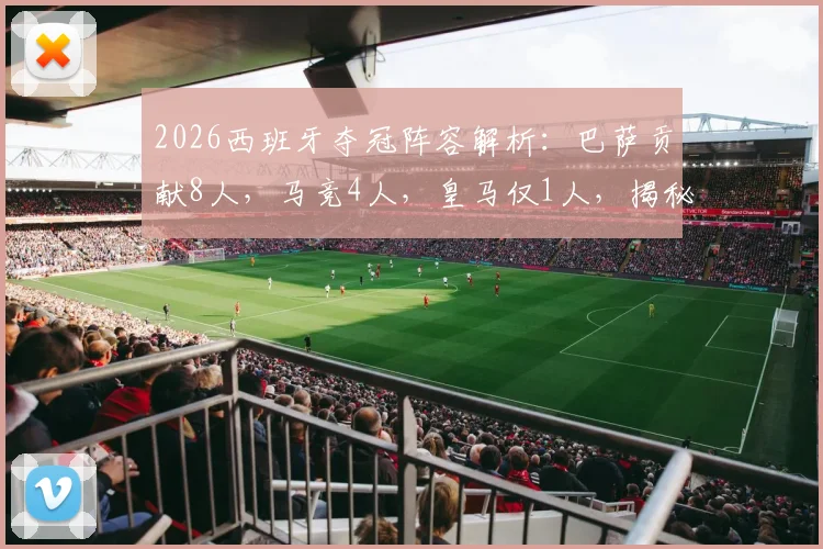 2026西班牙夺冠阵容解析：巴萨贡献8人，马竞4人，皇马仅1人，揭秘西甲联赛的成功密码