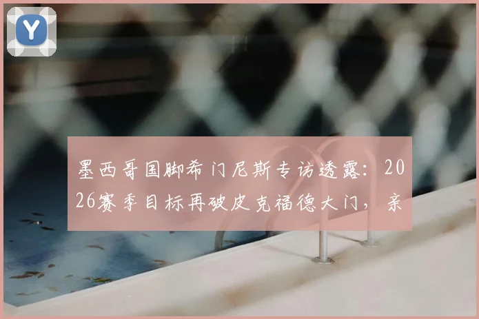 墨西哥国脚希门尼斯专访透露：2026赛季目标再破皮克福德大门，亲述英超经验分享给队友的细节