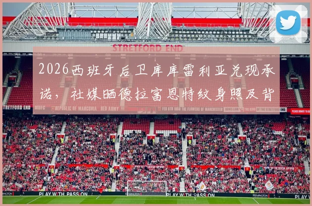 2026西班牙后卫库库雷利亚兑现承诺，社媒晒德拉富恩特纹身照及背后故事解读