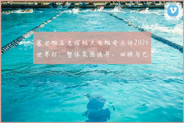 塞尔维亚名宿帕夫洛维奇点评2026世界杯：整体氛围诡异，回顾与巴拉圭一役细节，解析球队未来挑战