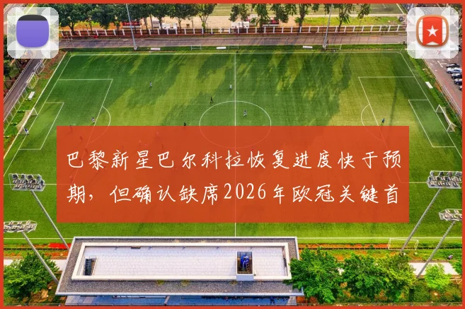巴黎新星巴尔科拉恢复进度快于预期，但确认缺席2026年欧冠关键首回合，恩里克阵容如何调整？