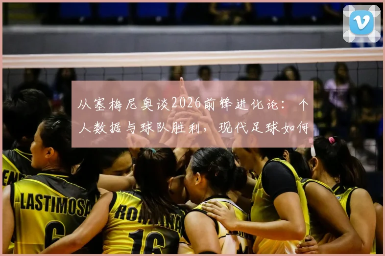 从塞梅尼奥谈2026前锋进化论：个人数据与球队胜利，现代足球如何抉择？