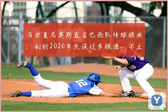 马尔基尼奥斯直言巴西队传球顽疾：剖析2026年失误过多根源，不止是找借口能解决