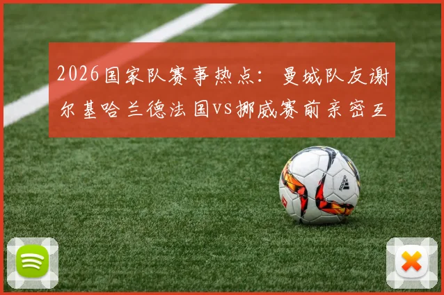 2026国家队赛事热点：曼城队友谢尔基哈兰德法国vs挪威赛前亲密互动，聚焦足球场外球星关系