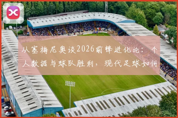 从塞梅尼奥谈2026前锋进化论:个人数据与球队胜利,现代足球如何抉择?