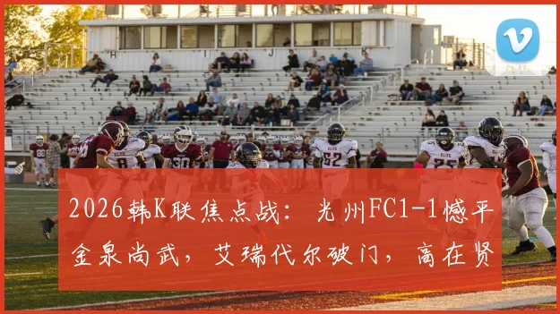 2026韩K联焦点战：光州FC1-1憾平金泉尚武，艾瑞代尔破门，高在贤补时扳平救主