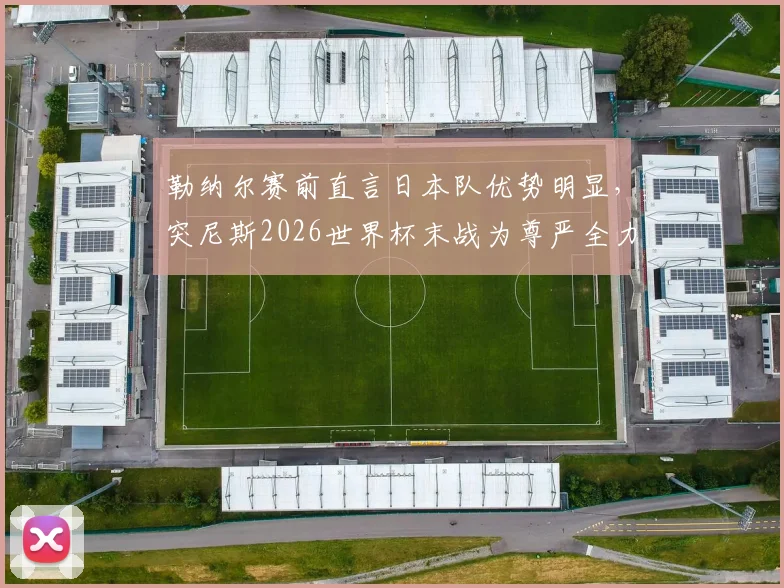 勒纳尔赛前直言日本队优势明显，突尼斯2026世界杯末战为尊严全力出击，技战术与心态深度解析