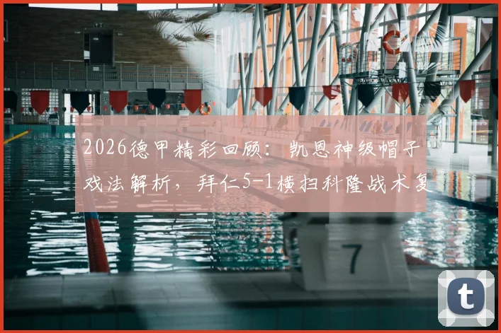2026德甲精彩回顾:凯恩神级帽子戏法解析,拜仁5-1横扫科隆战术复盘与视频集锦