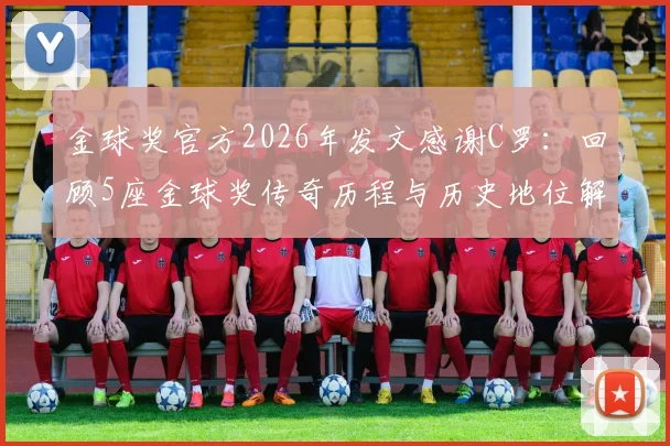 金球奖官方2026年发文感谢C罗：回顾5座金球奖传奇历程与历史地位解读
