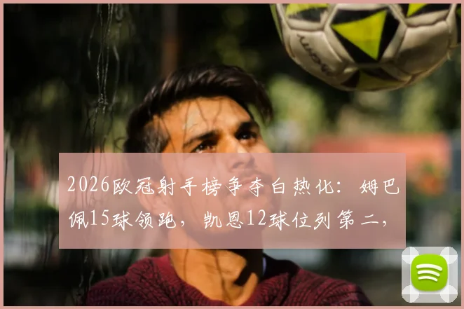 2026欧冠射手榜争夺白热化：姆巴佩15球领跑，凯恩12球位列第二，C罗哈兰德紧随其后