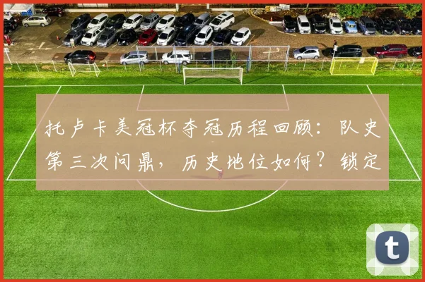 托卢卡美冠杯夺冠历程回顾：队史第三次问鼎，历史地位如何？锁定2026世俱杯资格后将面对哪些强敌？